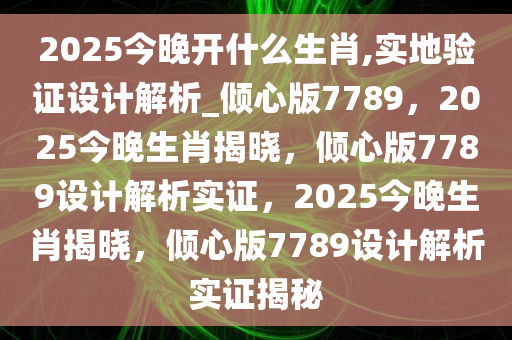 2025今晚开什么生肖,实地验证设计解析_倾心版7789，2025今晚生肖揭晓，倾心版7789设计解析实证，2025今晚生肖揭晓，倾心版7789设计解析实证揭秘