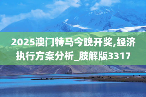 2025澳门特马今晚开奖,经济执行方案分析_肢解版3317