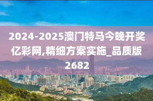 2024-2025澳门特马今晚开奖亿彩网,精细方案实施_品质版2682