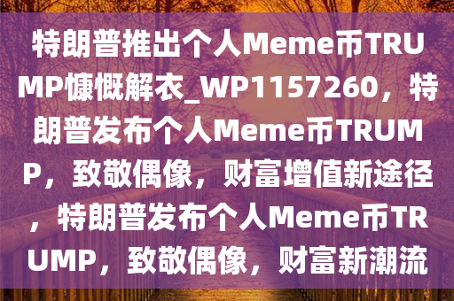 特朗普推出个人Meme币TRUMP慷慨解衣_WP1157260，特朗普发布个人Meme币TRUMP，致敬偶像，财富增值新途径，特朗普发布个人Meme币TRUMP，致敬偶像，财富新潮流