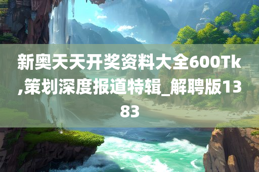 新奥天天开奖资料大全600Tk,策划深度报道特辑_解聘版1383