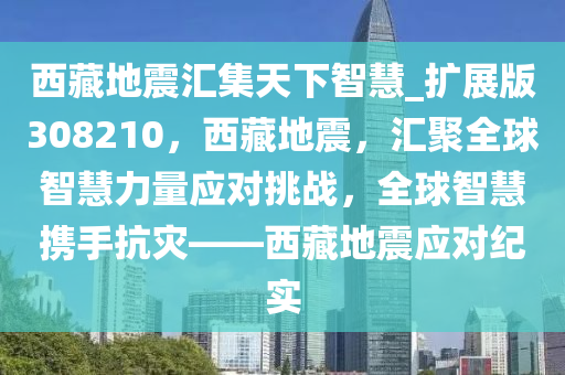 西藏地震汇集天下智慧_扩展版308210，西藏地震，汇聚全球智慧力量应对挑战，全球智慧携手抗灾——西藏地震应对纪实