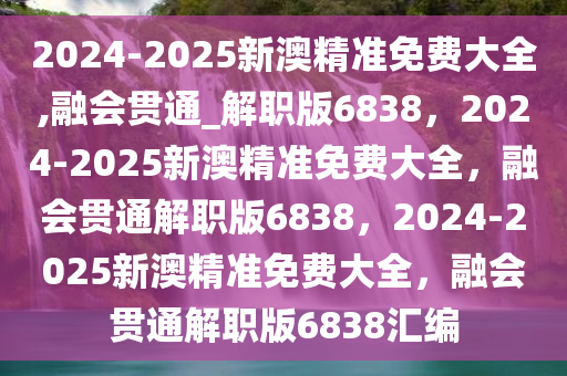 2024-2025新澳精准免费大全,融会贯通_解职版6838，2024-2025新澳精准免费大全，融会贯通解职版6838，2024-2025新澳精准免费大全，融会贯通解职版6838汇编