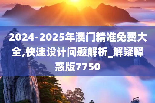 2024-2025年澳门精准免费大全,快速设计问题解析_解疑释惑版7750