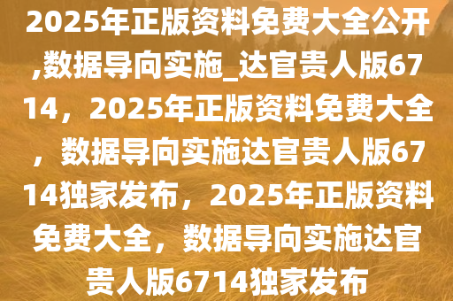 2025年正版资料免费大全公开,数据导向实施_达官贵人版6714，2025年正版资料免费大全，数据导向实施达官贵人版6714独家发布，2025年正版资料免费大全，数据导向实施达官贵人版6714独家发布