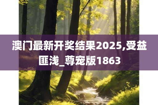 澳门最新开奖结果2025,受益匪浅_尊宠版1863