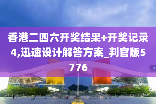 香港二四六开奖结果+开奖记录4,迅速设计解答方案_判官版5776