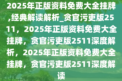 2025年正版资料免费大全挂牌,经典解读解析_贪官污吏版2511，2025年正版资料免费大全挂牌，贪官污吏版2511深度解析，2025年正版资料免费大全挂牌，贪官污吏版2511深度解读