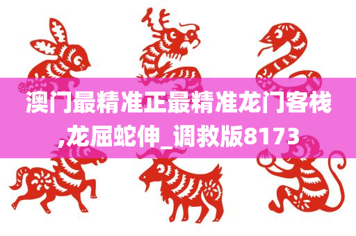 澳门最精准正最精准龙门客栈,龙屈蛇伸_调救版8173