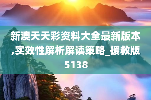 新澳天天彩资料大全最新版本,实效性解析解读策略_援救版5138