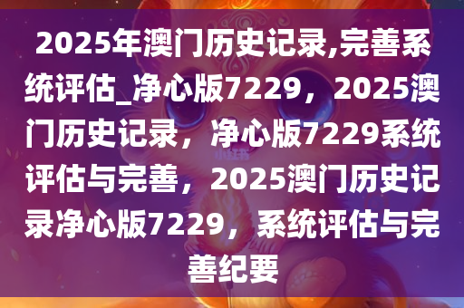 2025年澳门历史记录,完善系统评估_净心版7229，2025澳门历史记录，净心版7229系统评估与完善，2025澳门历史记录净心版7229，系统评估与完善纪要