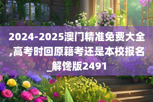 2024-2025澳门精准免费大全,高考时回原籍考还是本校报名_解馋版2491