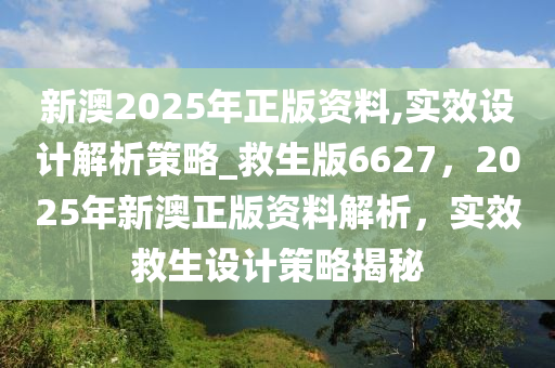 新澳2025年正版资料,实效设计解析策略_救生版6627，2025年新澳正版资料解析，实效救生设计策略揭秘