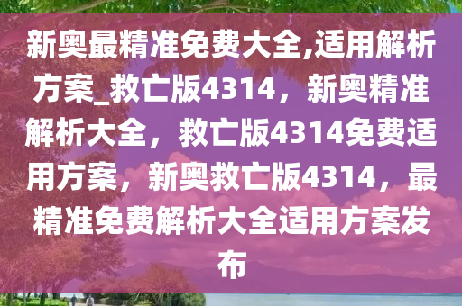 新奥最精准免费大全,适用解析方案_救亡版4314，新奥精准解析大全，救亡版4314免费适用方案，新奥救亡版4314，最精准免费解析大全适用方案发布