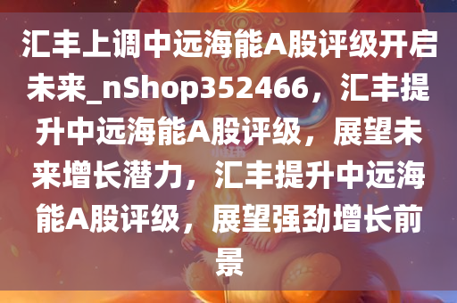 汇丰上调中远海能A股评级开启未来_nShop352466，汇丰提升中远海能A股评级，展望未来增长潜力，汇丰提升中远海能A股评级，展望强劲增长前景