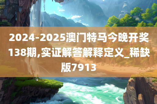 2024-2025澳门特马今晚开奖138期,实证解答解释定义_稀缺版7913