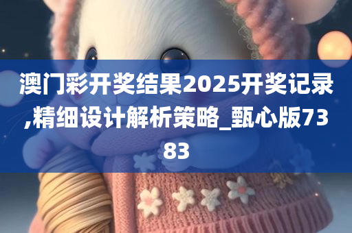 澳门彩开奖结果2025开奖记录,精细设计解析策略_甄心版7383