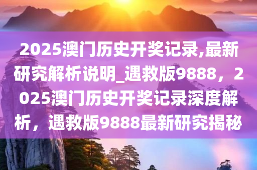 2025澳门历史开奖记录,最新研究解析说明_遇救版9888，2025澳门历史开奖记录深度解析，遇救版9888最新研究揭秘