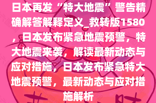 日本再发“特大地震”警告精确解答解释定义_救转版1580，日本发布紧急地震预警，特大地震来袭，解读最新动态与应对措施，日本发布紧急特大地震预警，最新动态与应对措施解析