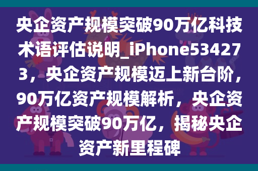 央企资产规模突破90万亿科技术语评估说明_iPhone534273，央企资产规模迈上新台阶，90万亿资产规模解析，央企资产规模突破90万亿，揭秘央企资产新里程碑