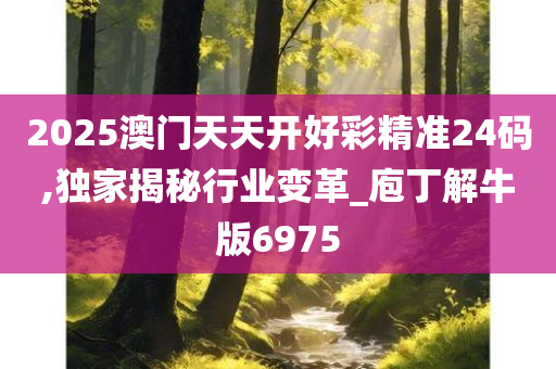 2025澳门天天开好彩精准24码,独家揭秘行业变革_庖丁解牛版6975