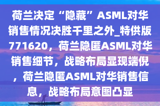 荷兰决定“隐藏”ASML对华销售情况决胜千里之外_特供版771620，荷兰隐匿ASML对华销售细节，战略布局显现端倪，荷兰隐匿ASML对华销售信息，战略布局意图凸显