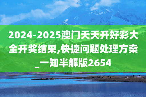 2024-2025澳门天天开好彩大全开奖结果,快捷问题处理方案_一知半解版2654