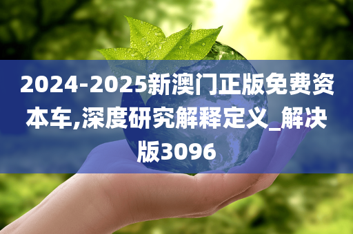 2024-2025新澳门正版免费资本车,深度研究解释定义_解决版3096