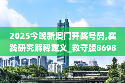 2025今晚新澳门开奖号码,实践研究解释定义_救守版8698