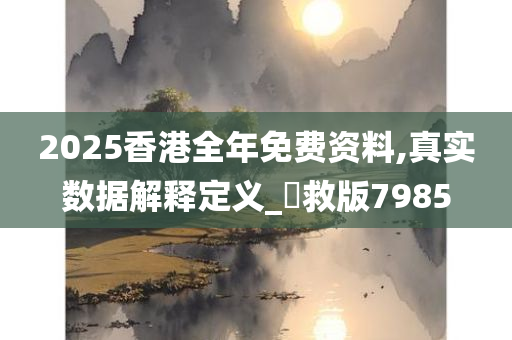 2025香港全年免费资料,真实数据解释定义_劻救版7985