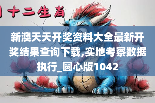 新澳天天开奖资料大全最新开奖结果查询下载,实地考察数据执行_圆心版1042