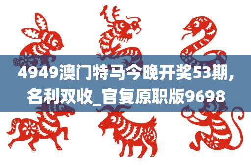 4949澳门特马今晚开奖53期,名利双收_官复原职版9698