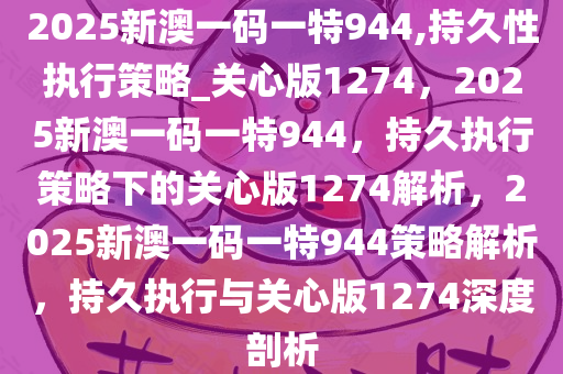 2025新澳一码一特944,持久性执行策略_关心版1274，2025新澳一码一特944，持久执行策略下的关心版1274解析，2025新澳一码一特944策略解析，持久执行与关心版1274深度剖析