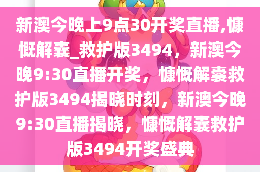 新澳今晚上9点30开奖直播,慷慨解囊_救护版3494，新澳今晚9:30直播开奖，慷慨解囊救护版3494揭晓时刻，新澳今晚9:30直播揭晓，慷慨解囊救护版3494开奖盛典