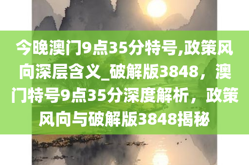 今晚澳门9点35分特号,政策风向深层含义_破解版3848，澳门特号9点35分深度解析，政策风向与破解版3848揭秘