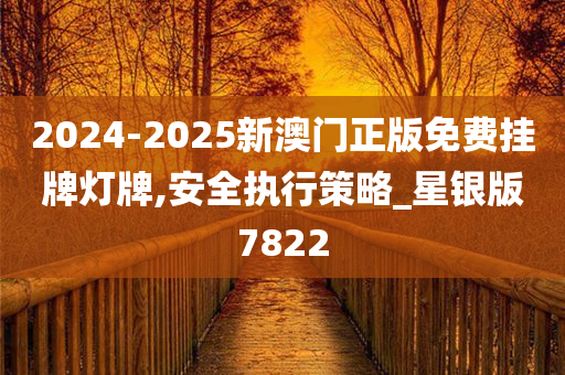 2024-2025新澳门正版免费挂牌灯牌,安全执行策略_星银版7822