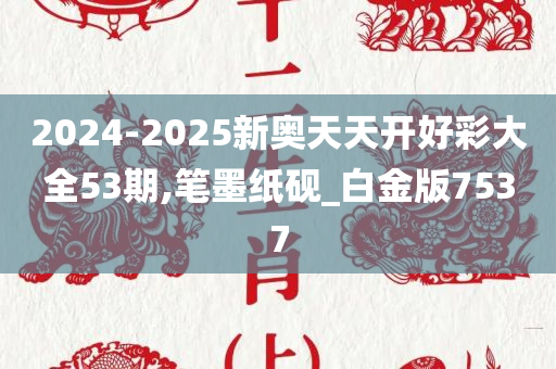 2024-2025新奥天天开好彩大全53期,笔墨纸砚_白金版7537