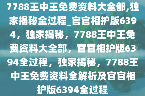 7788王中王免费资料大全部,独家揭秘全过程_官官相护版6394，独家揭秘，7788王中王免费资料大全部，官官相护版6394全过程，独家揭秘，7788王中王免费资料全解析及官官相护版6394全过程