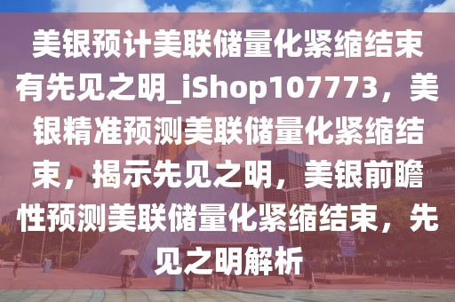 美银预计美联储量化紧缩结束有先见之明_iShop107773，美银精准预测美联储量化紧缩结束，揭示先见之明，美银前瞻性预测美联储量化紧缩结束，先见之明解析