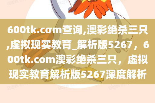 600tk.cσm查询,澳彩绝杀三只,虚拟现实教育_解析版5267，600tk.com澳彩绝杀三只，虚拟现实教育解析版5267深度解析