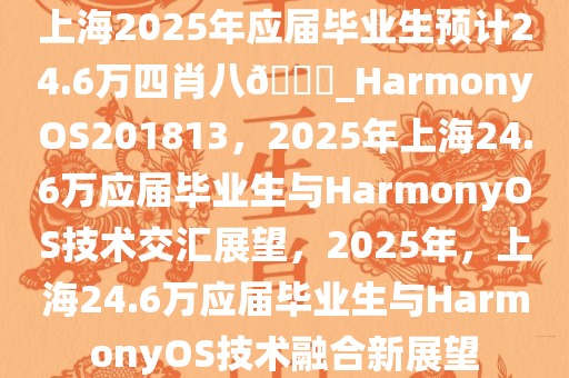 上海2025年应届毕业生预计24.6万四肖八??_HarmonyOS201813，2025年上海24.6万应届毕业生与HarmonyOS技术交汇展望，2025年，上海24.6万应届毕业生与HarmonyOS技术融合新展望