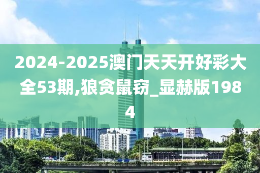 2024-2025澳门天天开好彩大全53期,狼贪鼠窃_显赫版1984