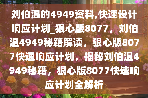 刘伯温的4949资料,快速设计响应计划_狠心版8077，刘伯温4949秘籍解读，狠心版8077快速响应计划，揭秘刘伯温4949秘籍，狠心版8077快速响应计划全解析