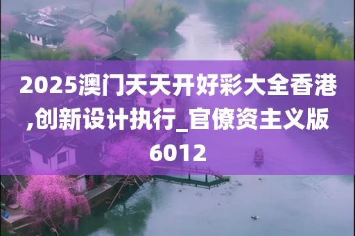 2025澳门天天开好彩大全香港,创新设计执行_官僚资主义版6012