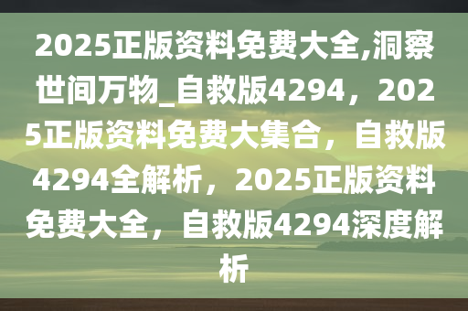 2025正版资料免费大全,洞察世间万物_自救版4294，2025正版资料免费大集合，自救版4294全解析，2025正版资料免费大全，自救版4294深度解析