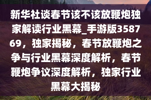 新华社谈春节该不该放鞭炮独家解读行业黑幕_手游版358769，独家揭秘，春节放鞭炮之争与行业黑幕深度解析，春节鞭炮争议深度解析，独家行业黑幕大揭秘