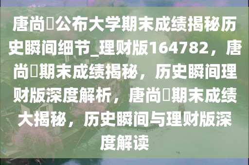 唐尚珺公布大学期末成绩揭秘历史瞬间细节_理财版164782，唐尚珺期末成绩揭秘，历史瞬间理财版深度解析，唐尚珺期末成绩大揭秘，历史瞬间与理财版深度解读