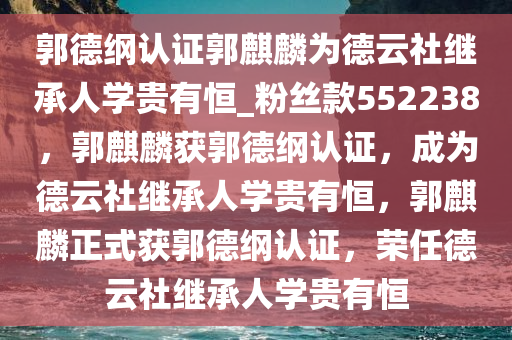 郭德纲认证郭麒麟为德云社继承人学贵有恒_粉丝款552238，郭麒麟获郭德纲认证，成为德云社继承人学贵有恒，郭麒麟正式获郭德纲认证，荣任德云社继承人学贵有恒