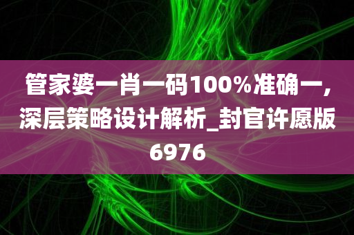 管家婆一肖一码100%准确一,深层策略设计解析_封官许愿版6976