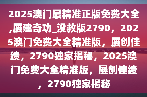 2025澳门最精准正版免费大全,屡建奇功_没救版2790，2025澳门免费大全精准版，屡创佳绩，2790独家揭秘，2025澳门免费大全精准版，屡创佳绩，2790独家揭秘